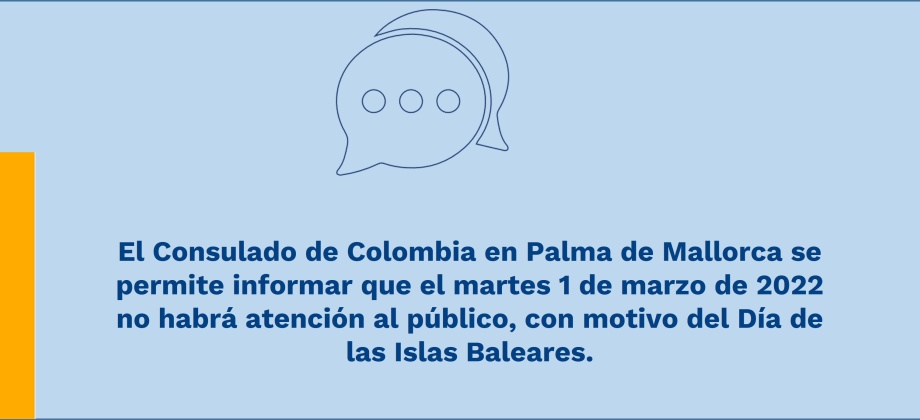 El Consulado de Colombia en Palma de Mallorca se permite informar que el martes 1 de marzo de 2022 no habrá atención al público, con motivo del Día de las Islas Baleares.
